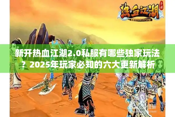 新开热血江湖2.0私服有哪些独家玩法？2025年玩家必知的六大更新解析