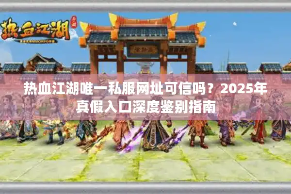 热血江湖唯一私服网址可信吗?2025年真假入口深度鉴别指南 热血江湖唯一私服网址可信吗?2025年真假入口深度鉴别指南