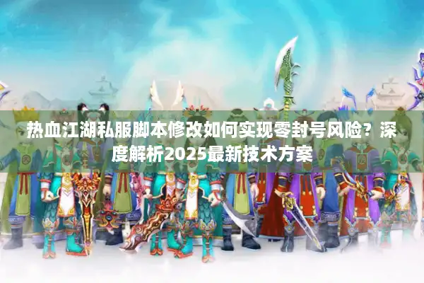 热血江湖私服脚本修改如何实现零封号风险?深度解析2025最新技术方案 热血江湖私服脚本修改如何实现零封号风险?深度解析2025最新技术方案