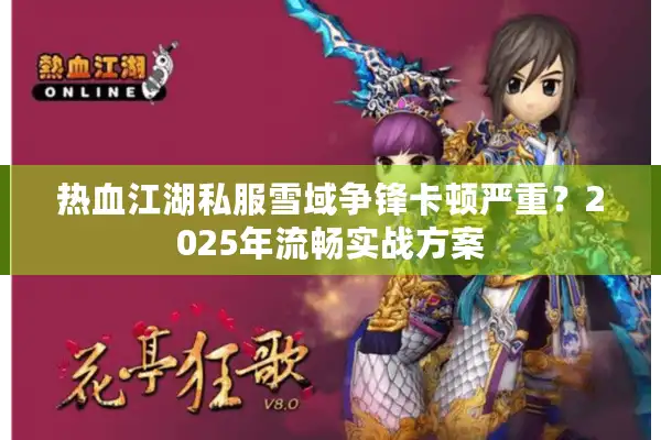 热血江湖私服雪域争锋卡顿严重？2025年流畅实战方案