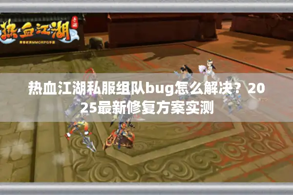 热血江湖私服组队bug怎么解决？2025最新修复方案实测