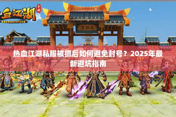 热血江湖私服被抓后如何避免封号？2025年最新避坑指南
