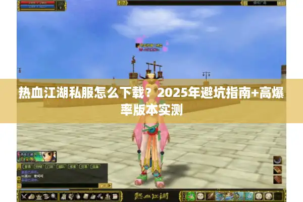 热血江湖私服怎么下载?2025年避坑指南+高爆率版本实测 热血江湖私服怎么下载?2025年避坑指南+高爆率版本实测