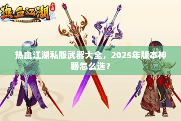 热血江湖私服武器大全,2025年版本神器怎么选? 热血江湖私服武器大全,2025年版本神器怎么选?