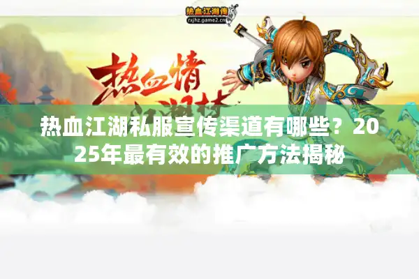 热血江湖私服宣传渠道有哪些？2025年最有效的推广方法揭秘