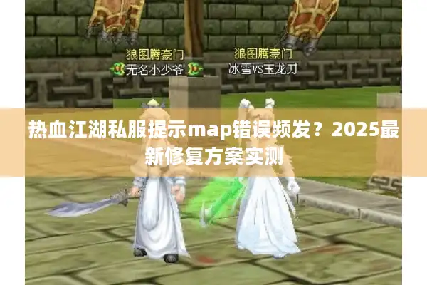 热血江湖私服提示map错误频发？2025最新修复方案实测