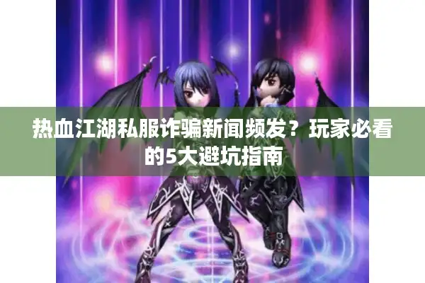 热血江湖私服诈骗新闻频发？玩家必看的5大避坑指南