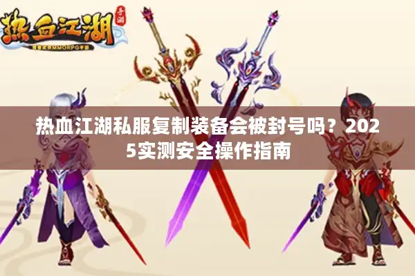 热血江湖私服复制装备会被封号吗？2025实测安全操作指南