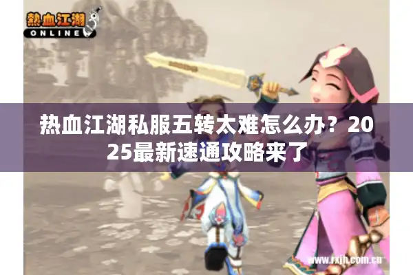 热血江湖私服五转太难怎么办?2025最新速通攻略来了 热血江湖私服五转太难怎么办?2025最新速通攻略来了
