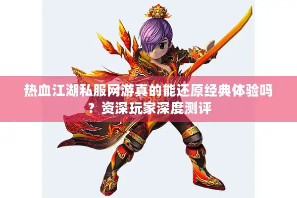 热血江湖私服网游真的能还原经典体验吗？资深玩家深度测评