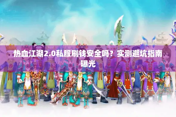 热血江湖2.0私服刷钱安全吗?实测避坑指南曝光 热血江湖2.0私服刷钱安全吗?实测避坑指南曝光