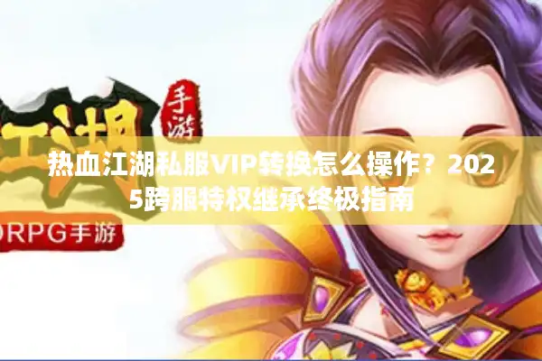 热血江湖私服VIP转换怎么操作?2025跨服特权继承终极指南 热血江湖私服VIP转换怎么操作?2025跨服特权继承终极指南