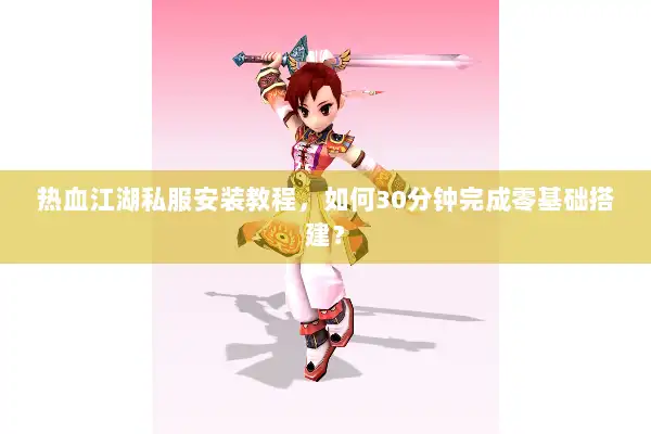 热血江湖私服安装教程，如何30分钟完成零基础搭建？