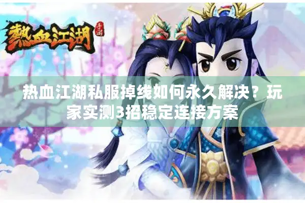 热血江湖私服掉线如何永久解决？玩家实测3招稳定连接方案