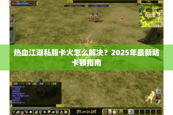 热血江湖私服卡火怎么解决?2025年最新防卡顿指南 热血江湖私服卡火怎么解决?2025年最新防卡顿指南
