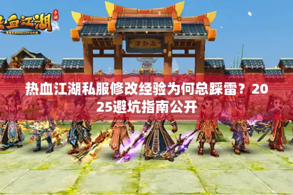 热血江湖私服修改经验为何总踩雷？2025避坑指南公开