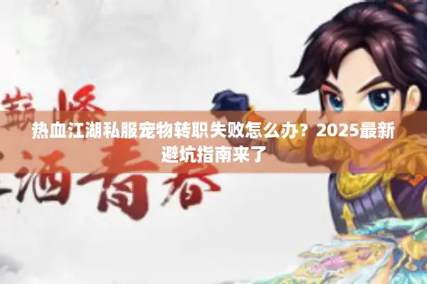 热血江湖私服宠物转职失败怎么办?2025最新避坑指南来了 热血江湖私服宠物转职失败怎么办?2025最新避坑指南来了