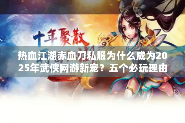 热血江湖赤血刀私服为什么成为2025年武侠网游新宠?五个必玩理由解析 热血江湖赤血刀私服为什么成为2025年武侠网游新宠?五个必玩理由解析