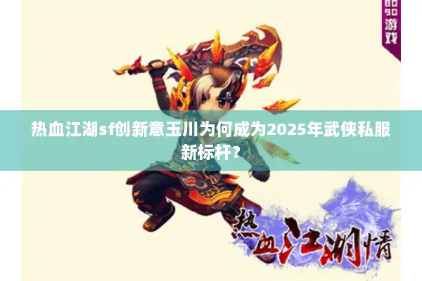 热血江湖sf创新意玉川为何成为2025年武侠私服新标杆? 热血江湖sf创新意玉川为何成为2025年武侠私服新标杆?