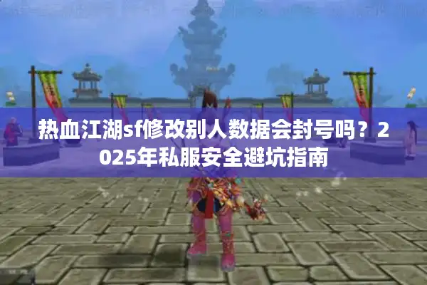 热血江湖sf修改别人数据会封号吗？2025年私服安全避坑指南
