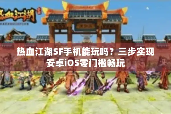 热血江湖SF手机能玩吗？三步实现安卓iOS零门槛畅玩