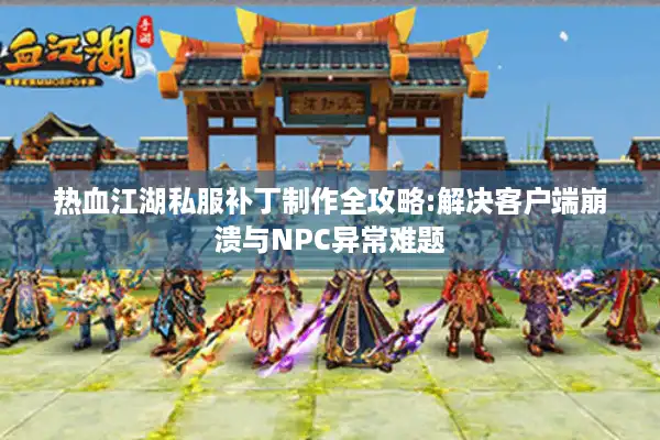 热血江湖私服补丁制作全攻略:解决客户端崩溃与NPC异常难题 热血江湖私服补丁制作全攻略:解决客户端崩溃与NPC异常难题