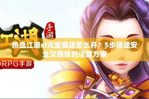 热血江湖sf元宝商店怎么开?5步搭建安全又赚钱的运营方案 热血江湖sf元宝商店怎么开?5步搭建安全又赚钱的运营方案