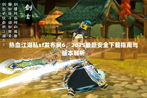热血江湖私sf发布网6,2025最新安全下载指南与版本解析 热血江湖私sf发布网6,2025最新安全下载指南与版本解析