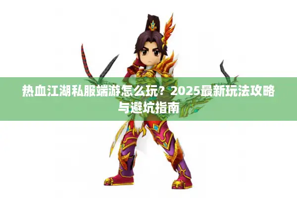 热血江湖私服端游怎么玩？2025最新玩法攻略与避坑指南