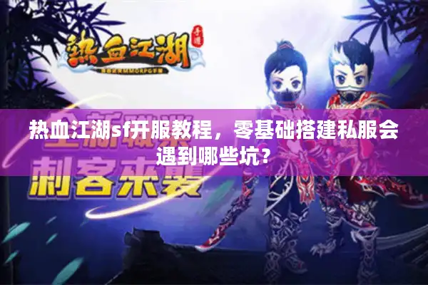 热血江湖sf开服教程,零基础搭建私服会遇到哪些坑? 热血江湖sf开服教程,零基础搭建私服会遇到哪些坑?