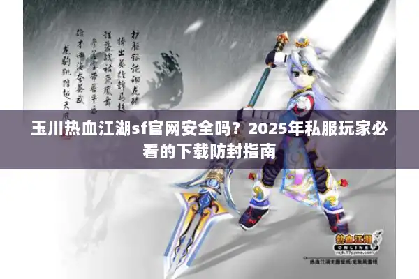 玉川热血江湖sf官网安全吗？2025年私服玩家必看的下载防封指南
