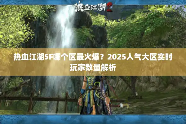 热血江湖SF哪个区最火爆?2025人气大区实时玩家数量解析 热血江湖SF哪个区最火爆?2025人气大区实时玩家数量解析