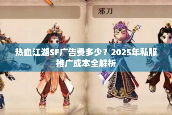 热血江湖SF广告费多少?2025年私服推广成本全解析 热血江湖SF广告费多少?2025年私服推广成本全解析