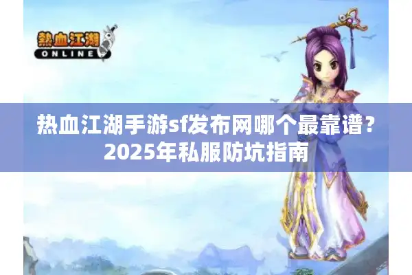热血江湖手游sf发布网哪个最靠谱？2025年私服防坑指南