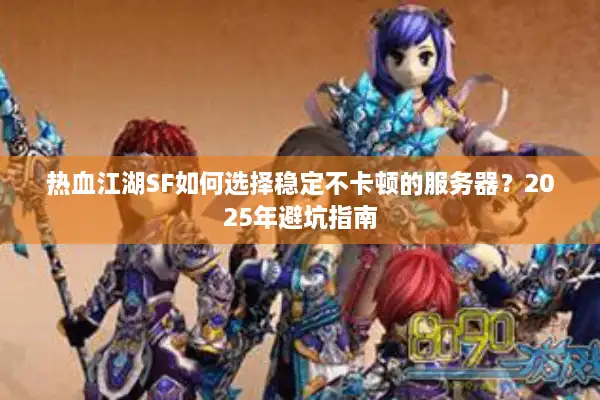 热血江湖SF如何选择稳定不卡顿的服务器？2025年避坑指南
