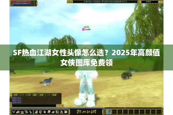 SF热血江湖女性头像怎么选？2025年高颜值女侠图库免费领
