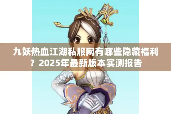 九妖热血江湖私服网有哪些隐藏福利？2025年最新版本实测报告