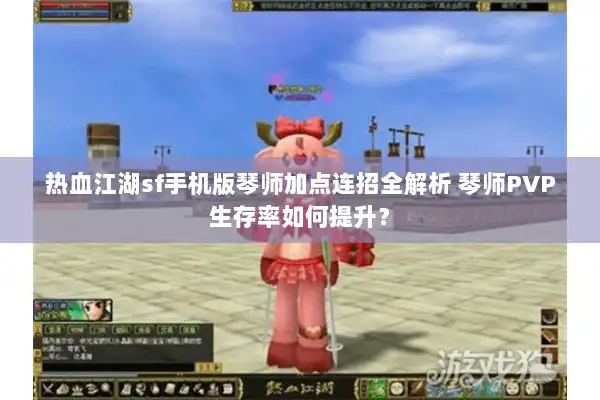 热血江湖sf手机版琴师加点连招全解析 琴师PVP生存率如何提升? 热血江湖sf手机版琴师加点连招全解析 琴师PVP生存率如何提升?