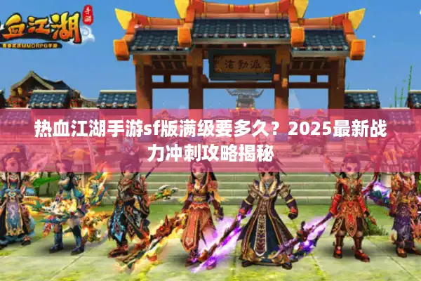热血江湖手游sf版满级要多久？2025最新战力冲刺攻略揭秘