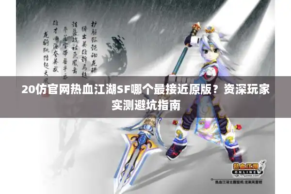 20仿官网热血江湖SF哪个最接近原版？资深玩家实测避坑指南