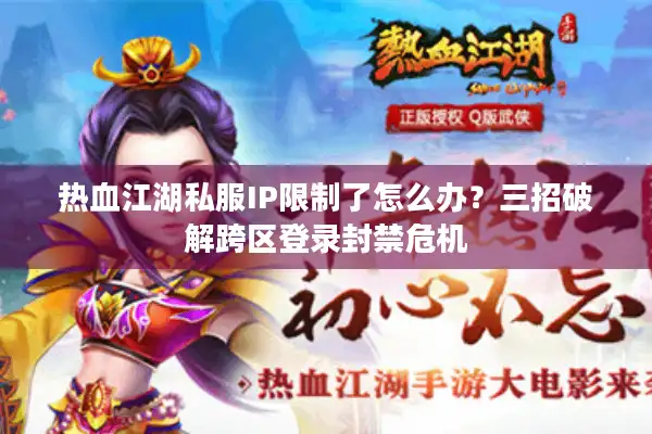 热血江湖私服IP限制了怎么办？三招破解跨区登录封禁危机
