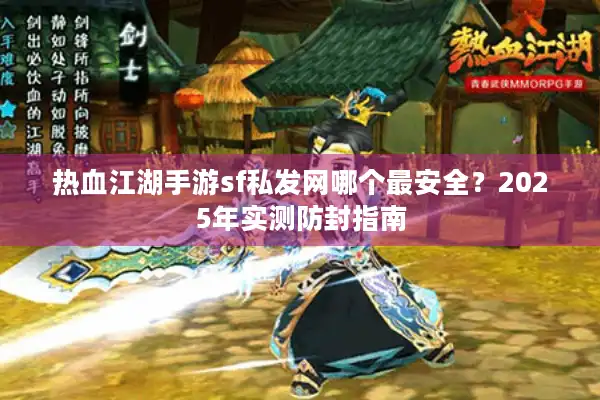 热血江湖手游sf私发网哪个最安全？2025年实测防封指南