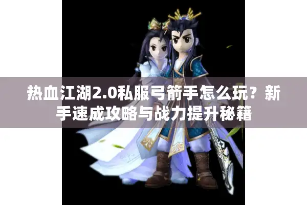 热血江湖2.0私服弓箭手怎么玩？新手速成攻略与战力提升秘籍