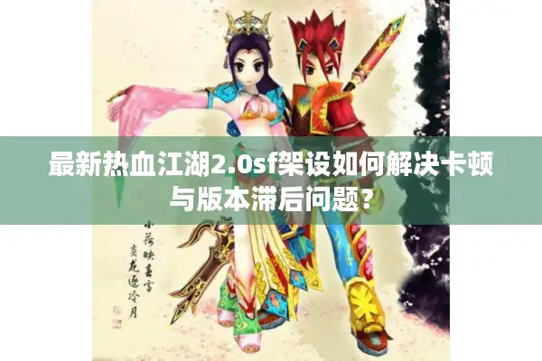 最新热血江湖2.0sf架设如何解决卡顿与版本滞后问题? 最新热血江湖2.0sf架设如何解决卡顿与版本滞后问题?
