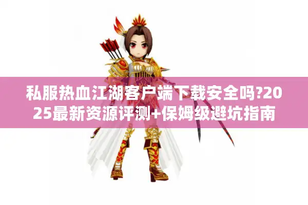 私服热血江湖客户端下载安全吗?2025最新资源评测+保姆级避坑指南