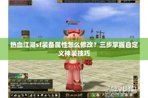 热血江湖sf装备属性怎么修改？三步掌握自定义神装技巧