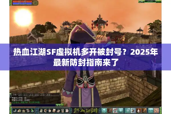 热血江湖SF虚拟机多开被封号？2025年最新防封指南来了