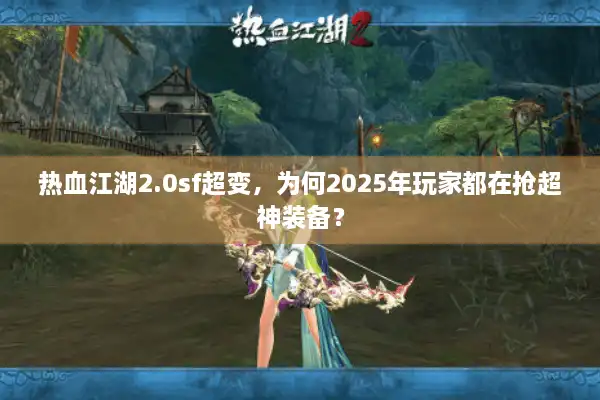 热血江湖2.0sf超变，为何2025年玩家都在抢超神装备？