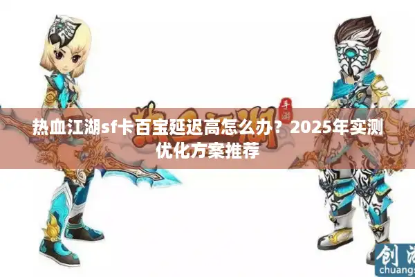 热血江湖sf卡百宝延迟高怎么办？2025年实测优化方案推荐