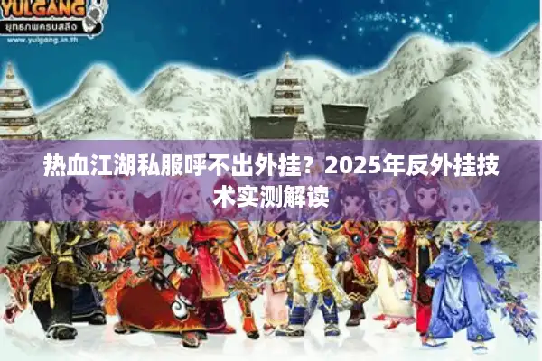 热血江湖私服呼不出外挂？2025年反外挂技术实测解读